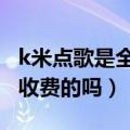 k米点歌是全国ktv通用的吗（k米点歌系统是收费的吗）