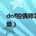 dnf控偶师怎么制作人偶（dnf控偶师怎么升级）