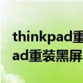 thinkpad重装系统后进不去新系统（thinkpad重装黑屏）