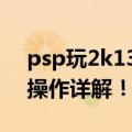 psp玩2k13（急求psp版FIFA2013和2K13操作详解！！！）