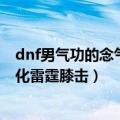 dnf男气功的念气波（DNF男气功刷图加冲云念气场还是强化雷霆膝击）