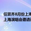 任贤齐8月份上海演唱会邀请谁做嘉宾啊视频（任贤齐8月份上海演唱会邀请谁做嘉宾啊）