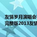 友情岁月演唱会完整版在线观看（哪里可以看到清晰度好的完整版2013友情岁月演唱会）