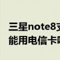 三星note8支持电信卡吗（三星note3移动版能用电信卡吗）