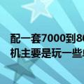 配一套7000到8000的主机（能否推荐一款6000-7000的主机主要是玩一些单机和日常工作）