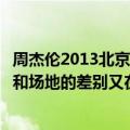 周杰伦2013北京演唱会大麦上给的票买多少的合适呢（看台和场地的差别又在哪里呢）