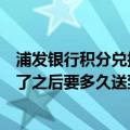 浦发银行积分兑换商品多久发货（浦发银行网上商城订购好了之后要多久送到）