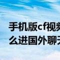 手机版cf视频国外聊天室怎么下载（cf视频怎么进国外聊天室）