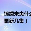 锦绣未央什么时候更新（锦绣未央每周几更新更新几集）