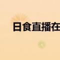 日食直播在哪个台（日食直播在哪里看）