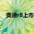 奥迪r8上市时间（奥迪R8订车提车时间）