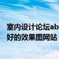 室内设计论坛abbs（除了ABBS和室内设计联盟有哪些比较好的效果图网站）