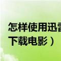 怎样使用迅雷下载全集电视剧（怎样使用迅雷下载电影）