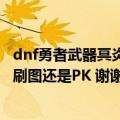 dnf勇者武器冥炎绝杀刀（和疯狂勇士之息 哪个给狂战带好 刷图还是PK 谢谢 PK属性有效果吗）