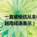 一直被模仿从未被超越的下句是什么（一直被模仿从未被超越用成语表示）