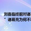 刘备临终前对诸葛亮说马谡（刘备临终前说“马谡不可大用”诸葛亮为何不听）