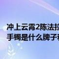 冲上云霄2陈法拉叫什么（冲上云霄2第一集里面陈法拉戴的手镯是什么牌子和型号）