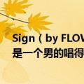 Sign（by FLOW这个是火影的片头曲很好听但是搜索的却是一个男的唱得很难听的歌怎么回事）