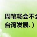 周笔畅会不会去台湾发展呀（周笔畅会不会去台湾发展.）