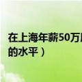 在上海年薪50万属于什么水平（年薪50万在上海生活是怎样的水平）