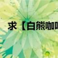 求【白熊咖啡厅】（的 片头曲 和 片尾曲）