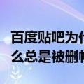 百度贴吧为什么总是系统删帖（百度贴吧为什么总是被删帖）