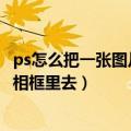 ps怎么把一张图片放到图框里面（如何在PS里面把图片放到相框里去）