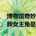 博物馆奇妙夜3人物介绍（博物馆奇妙夜3胖胖女主角是谁人）