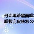 丹姿黑茶黑面膜怎么样（我看网上好多人在推丹姿补水黑面膜敷完皮肤怎么样）