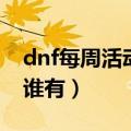 dnf每周活动更新时间（dnf所有活动时间表谁有）