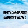 我们约会吧鞠尚宜牵手成功是哪一期（我们约会吧冷美人鞠尚宜牵手成功）