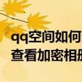 qq空间如何查看加密相册手机（QQ空间如何查看加密相册）