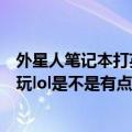 外星人笔记本打英雄联盟怎么样（外星人笔记本电脑只用来玩lol是不是有点亏了）