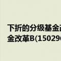 下折的分级基金改革B(150296)是怎么折法（下折的分级基金改革B(150296)是怎么折）