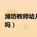 潍坊教师幼儿园怎么样（潍坊有幼师培训学校吗）