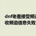 dnf老是接受频道信息失败（为什么我进到DNF就说\