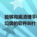 能够彻底清理手机垃圾的软件叫什么（能彻底清除手机系统垃圾的软件叫什么）