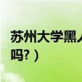 苏州大学黑人留学生（苏州大学城这里有黑人吗?）