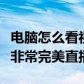 电脑怎么看视频直播（请问怎样可以用电脑看非常完美直播）