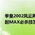 拳皇2002风云再起隐藏必杀技视频教学（拳皇2002风云再起MAX必杀技怎么发注意不是MAX2隐藏必杀）