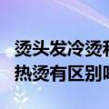 烫头发冷烫和热烫有什么区别（烫头发冷烫和热烫有区别吗）