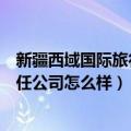 新疆西域国际旅行社怎么样（新疆大西部国际旅行社有限责任公司怎么样）