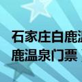 石家庄白鹿温泉门票加住宿多少钱（石家庄白鹿温泉门票）