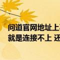 问道官网地址上不去啦（急啊 哪位大哥大姐 给解答一下啊 就是连接不上 还有些别的网站 部分地址栏都不显示）