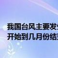 我国台风主要发生在几月（影响我国的台风一般是从几月份开始到几月份结束）