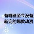 有哪些至今没有更新完的爆款动漫软件（有哪些至今没有更新完的爆款动漫）