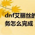 dnf艾丽丝的帮助任务（DNF艾丽丝的觉悟任务怎么完成）