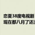 恋夏38度电视剧（恋夏38度c不是要在今年七月播出吗?怎么现在都八月了还没有上映?）