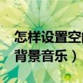 怎样设置空间音乐背景?（如何设置百度空间背景音乐）