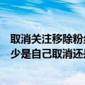 取消关注移除粉丝的人为什么会出现在粉丝里（粉丝数量减少是自己取消还是对方取消）